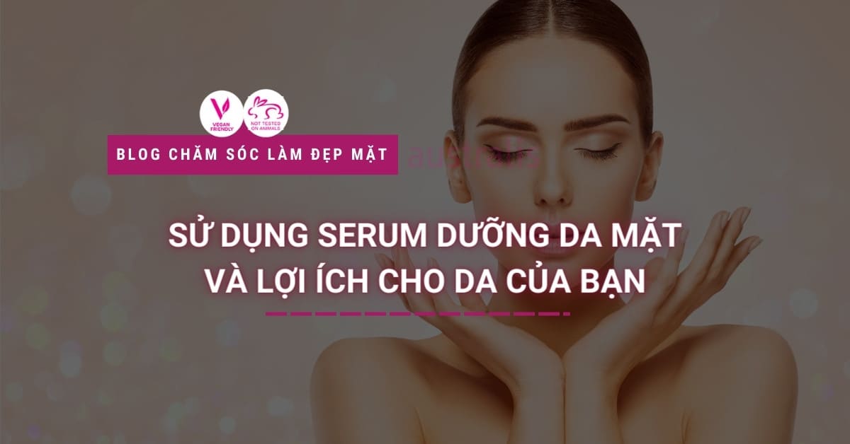 Sử Dụng Serum Dưỡng Da Mặt Và Lợi ích Cho Da Của Bạn