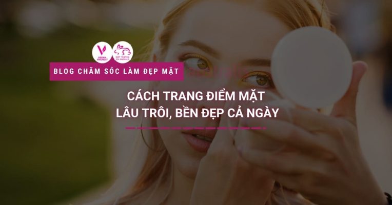 Cách Trang điểm Mặt Lâu Trôi, Bền đẹp Cả Ngày